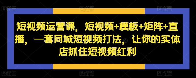 短视频运营课，短视频+模板+矩阵+直播，一套同城短视频打法，让你的实体店抓住短视频红利-东升网创