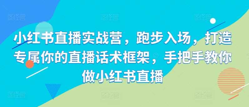小红书直播实战营，跑步入场，打造专属你的直播话术框架，手把手教你做小红书直播-东升网创
