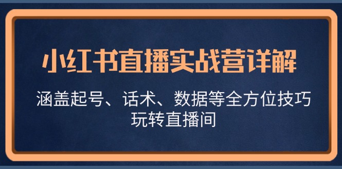 （13018期）小红书直播实战营详解，涵盖起号、话术、数据等全方位技巧，玩转直播间-东升网创