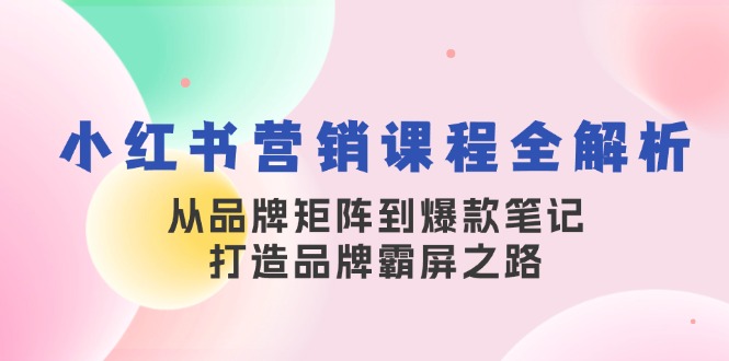小红书营销课程全解析，从品牌矩阵到爆款笔记，打造品牌霸屏之路-东升网创