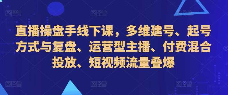直播操盘手线下课，多维建号、起号方式与复盘、运营型主播、付费混合投放、短视频流量叠爆-东升网创