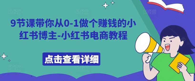 9节课带你从0-1做个赚钱的小红书博主-小红书电商教程-东升网创
