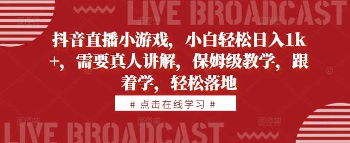 抖音直播小游戏，小白轻松日入1k+，需要真人讲解，保姆级教学，跟着学，轻松落地【揭秘】-东升网创
