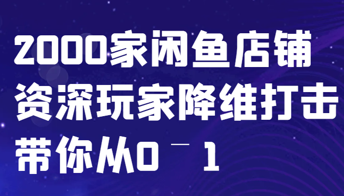 闲鱼已经饱和？纯扯淡！2000家闲鱼店铺资深玩家降维打击带你从0–1-东升网创