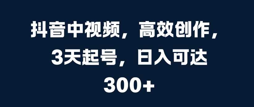 抖音中视频，高效创作，3天起号，日入可达3张【揭秘】-东升网创