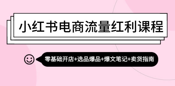 小红书电商流量红利课程：零基础开店+选品爆品+爆文笔记+卖货指南-东升网创