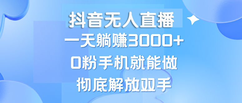 （13038期）抖音无人直播，一天躺赚3000+，0粉手机就能做，新手小白均可操作-东升网创