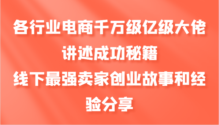 各行业电商千万级亿级大佬讲述成功秘籍，线下最强卖家创业故事和经验分享-东升网创