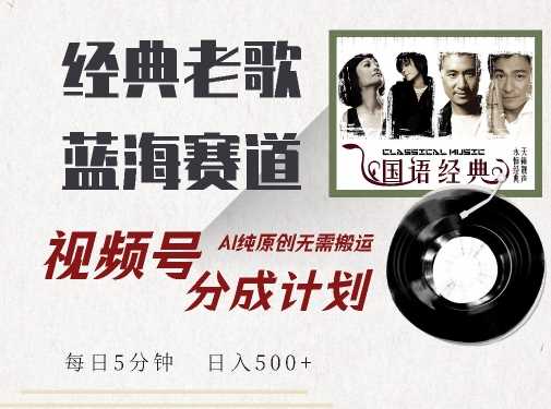 最新经典老歌赛道，视频号分成计划收益拿到手软，AI纯原创，无需搬运每天5分钟，日入500+-东升网创