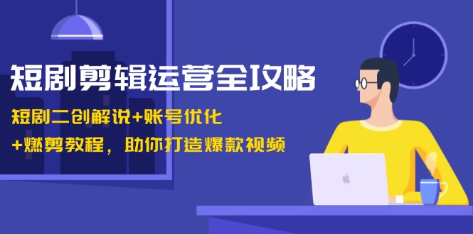 短剧剪辑运营全攻略：短剧二创解说+账号优化+燃剪教程，助你打造爆款视频-东升网创