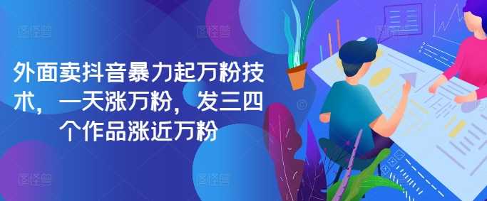最新抖音暴力起万粉技术，一天涨万粉，发三四个作品涨近万粉-东升网创