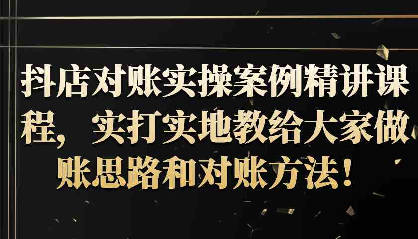 抖店对账实操案例精讲课程，实打实地教给大家做账思路和对账方法！-东升网创