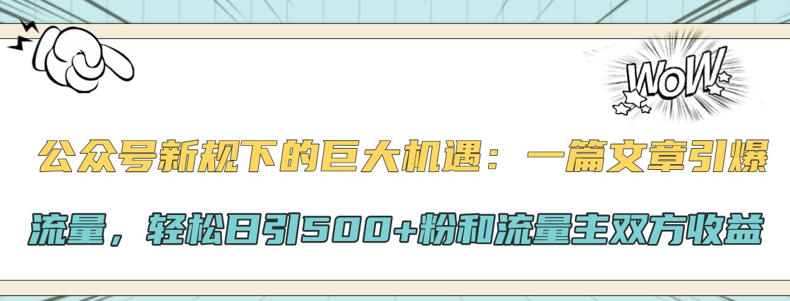 公众号新规下的巨大机遇：一篇文章引爆流量，轻松日引500+粉和流量主双方收益-东升网创