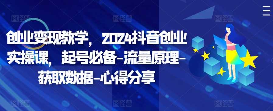 创业变现教学，2024抖音创业实操课，起号必备-流量原理-获取数据-心得分享-东升网创