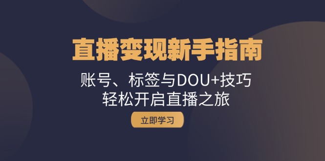 直播变现新手指南：账号、标签与DOU+技巧，轻松开启直播之旅-东升网创