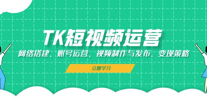 （13082期）TK短视频运营：网络搭建、账号运营、视频制作与发布、变现策略-东升网创