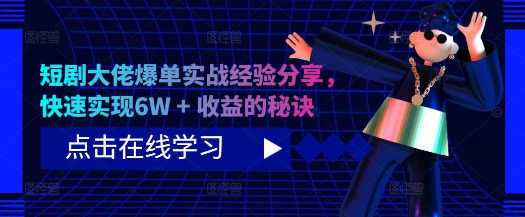 短剧大佬爆单实战经验分享，快速实现6W + 收益的秘诀-东升网创
