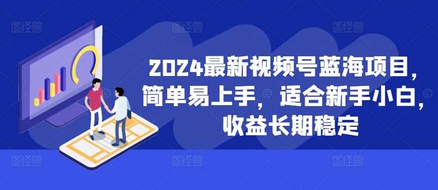 2024最新视频号蓝海项目，简单易上手，适合新手小白，收益长期稳定-东升网创