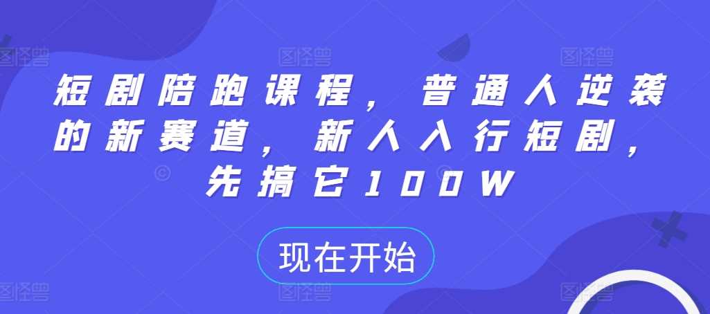 短剧陪跑课程，普通人逆袭的新赛道，新人入行短剧，先搞它100W-东升网创