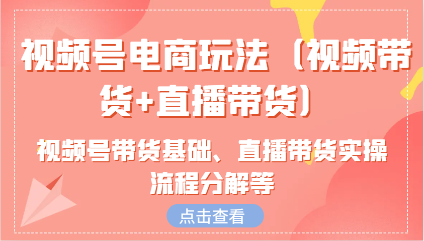 视频号电商玩法（视频带货+直播带货）含视频号带货基础、直播带货实操流程分解等-东升网创