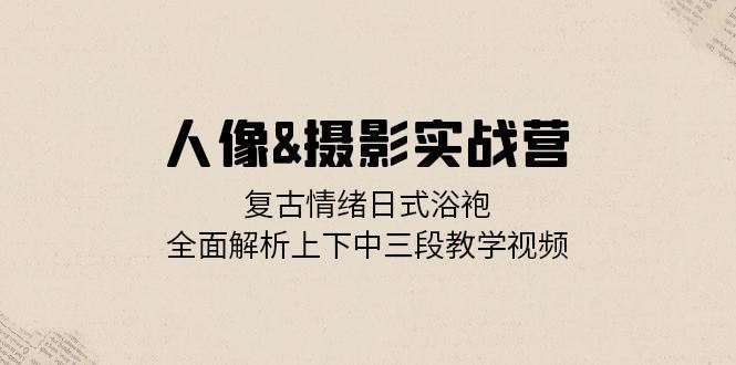 （13095期）人像&摄影实战营：复古情绪日式浴袍，全面解析上下中三段教学视频-东升网创