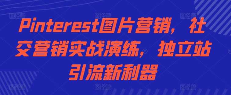 Pinterest图片营销，社交营销实战演练，独立站引流新利器-东升网创