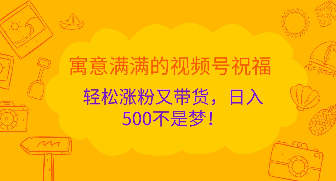 寓意满满的视频号祝福，轻松涨粉又带货，日入500不是梦！-东升网创