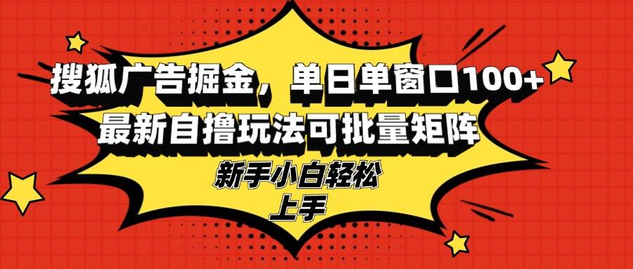 （13116期）搜狐广告掘金，单日单窗口100+，最新自撸玩法可批量矩阵，适合新手小白-东升网创