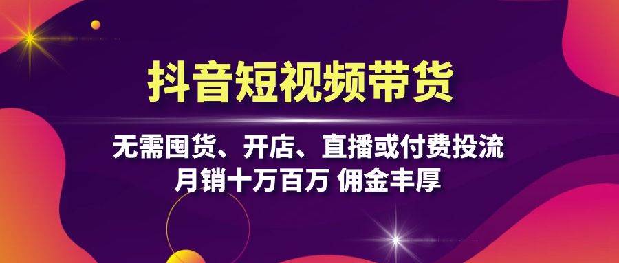 抖音短视频带货：无需囤货、开店、直播或付费投流，月销十万百万 佣金丰厚-东升网创