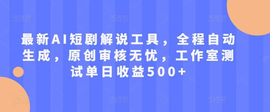 最新AI短剧解说工具，全程自动生成，原创审核无忧，工作室测试单日收益500+【揭秘】-东升网创