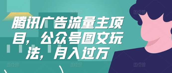 腾讯广告流量主项目，公众号图文玩法，月入过万-东升网创