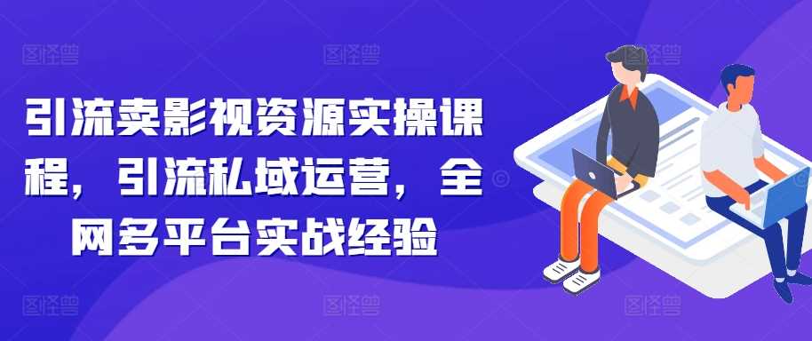 引流卖影视资源实操课程，引流私域运营，全网多平台实战经验-东升网创