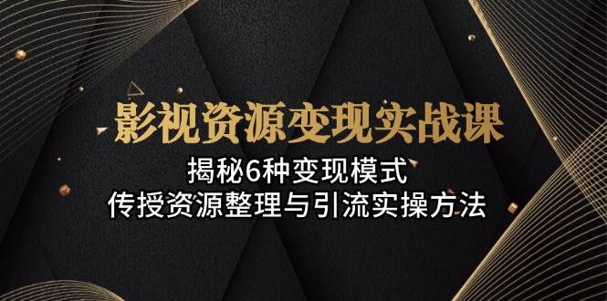 影视资源变现实战课：揭秘6种变现模式，传授资源整理与引流实操方法-东升网创