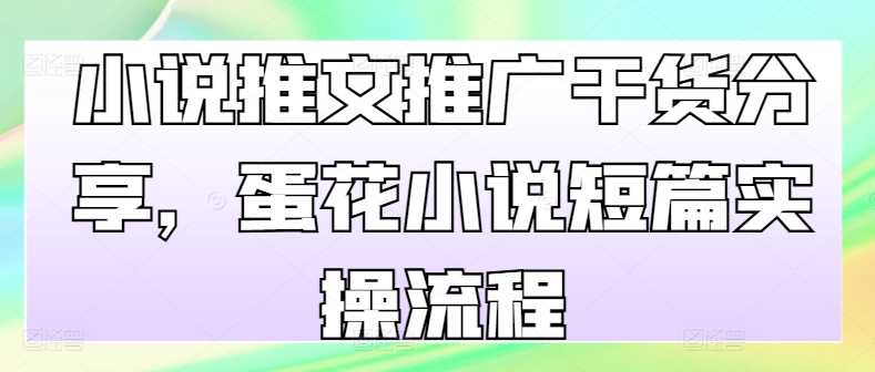 小说推文推广干货分享，蛋花小说短篇实操流程-东升网创