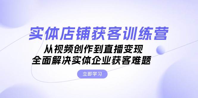 实体店铺获客特训营：从视频创作到直播变现，全面解决实体企业获客难题-东升网创
