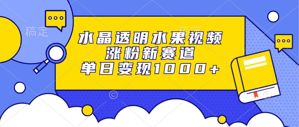 （13163期）水晶透明水果视频，涨粉新赛道，单日变现1000+-东升网创