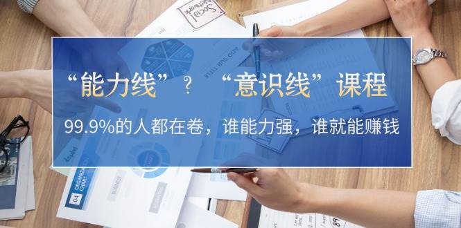 （13163期）“能力线”？“意识线”课程：99.9%的人都在卷，谁能力强，谁就能赚钱-东升网创