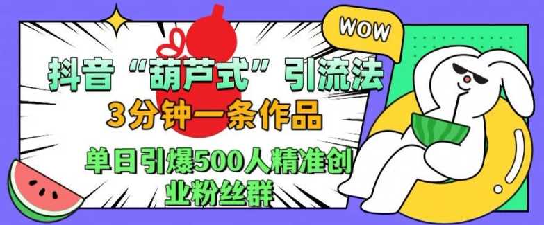 抖音葫芦式引流法，三分钟一条作品，单日引爆抖音500人精准创业粉丝群【揭秘】-东升网创