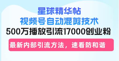 （13168期）星球精华帖视频号自动混剪技术，500万播放引流17000创业粉，最新内部引…-东升网创