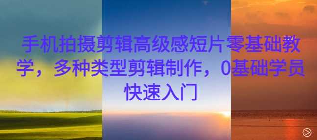 手机拍摄剪辑高级感短片零基础教学，多种类型剪辑制作，0基础学员快速入门-东升网创