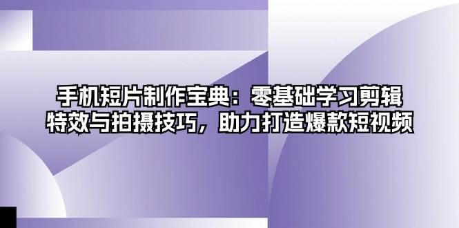 （13175期）手机短片制作宝典：零基础学习剪辑、特效与拍摄技巧，助力打造爆款短视频-东升网创