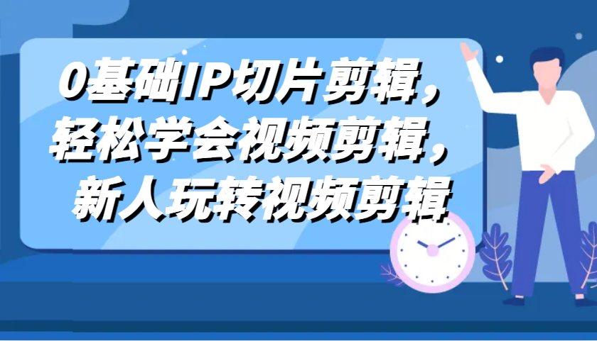 0基础IP切片剪辑，轻松学会视频剪辑，新人玩转视频剪辑-东升网创