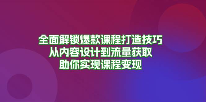 全面解锁爆款课程打造技巧，从内容设计到流量获取，助你实现课程变现-东升网创