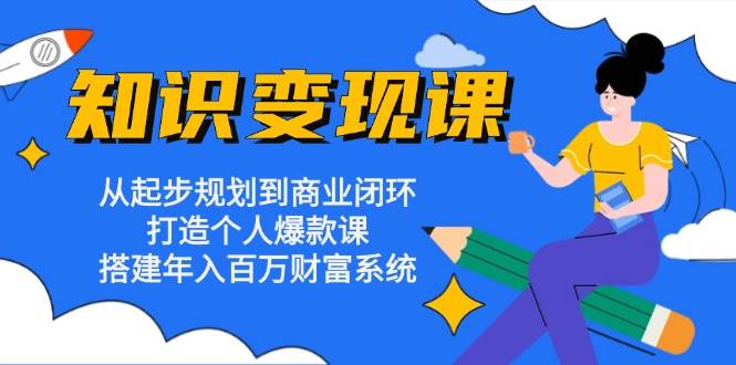（13185期）知识变现课：从起步规划到商业闭环 打造个人爆款课 搭建年入百万财富系统-东升网创