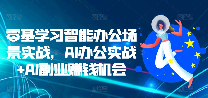 零基学习智能办公场景实战，AI办公实战+AI副业赚钱机会-东升网创