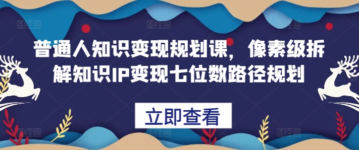 普通人知识变现规划课，像素级拆解知识IP变现七位数路径规划-东升网创