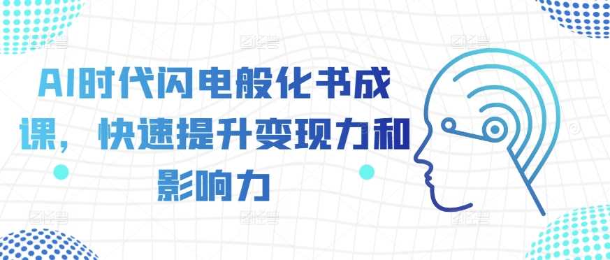 AI时代闪电般化书成课，快速提升变现力和影响力-东升网创