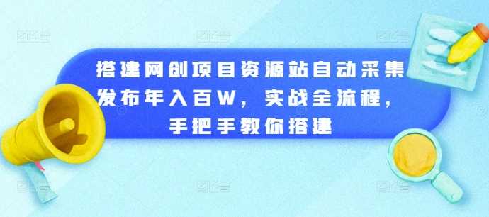 搭建网创项目资源站自动采集发布年入百W，实战全流程，手把手教你搭建【揭秘】-东升网创