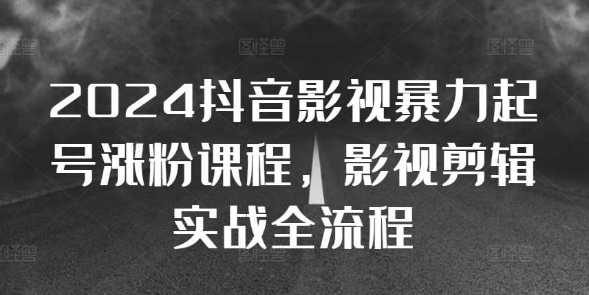 2024抖音影视暴力起号涨粉课程，影视剪辑搬运实战全流程-东升网创