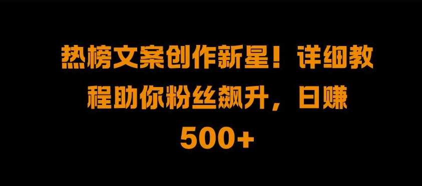 热榜文案创作新星!详细教程助你粉丝飙升，日入500+【揭秘】-东升网创